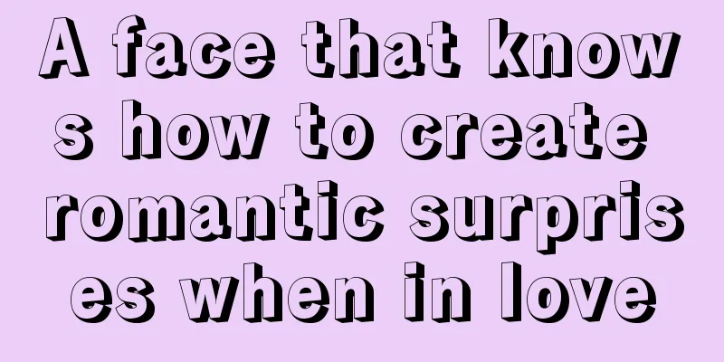 A face that knows how to create romantic surprises when in love