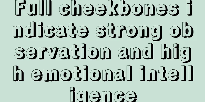 Full cheekbones indicate strong observation and high emotional intelligence