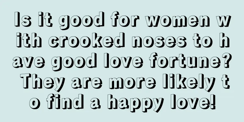 Is it good for women with crooked noses to have good love fortune? They are more likely to find a happy love!