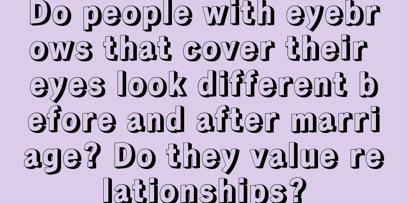Do people with eyebrows that cover their eyes look different before and after marriage? Do they value relationships?