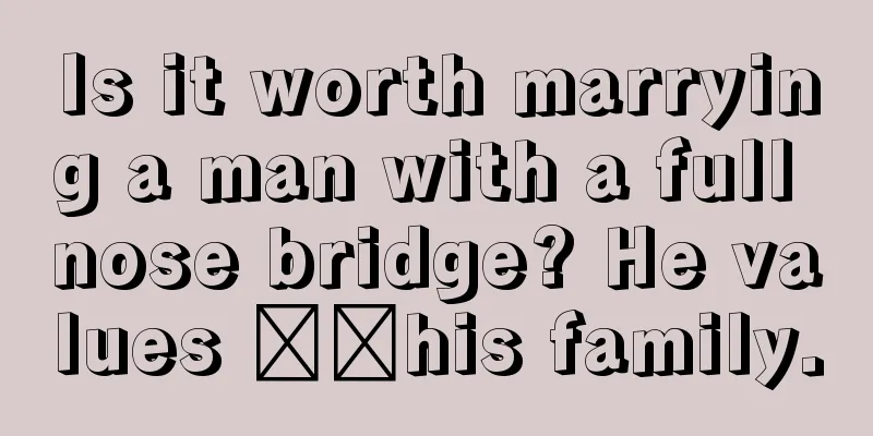 Is it worth marrying a man with a full nose bridge? He values ​​his family.