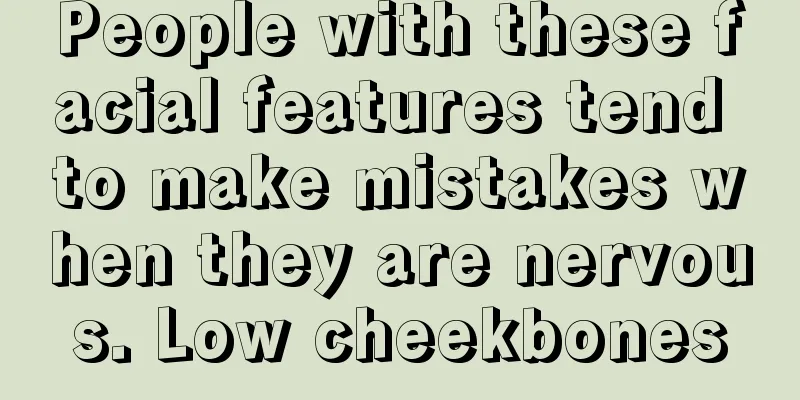 People with these facial features tend to make mistakes when they are nervous. Low cheekbones