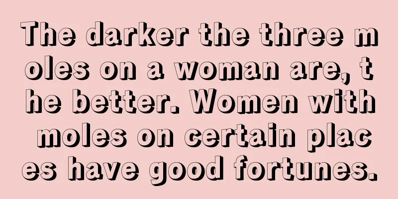 The darker the three moles on a woman are, the better. Women with moles on certain places have good fortunes.
