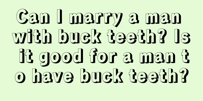 Can I marry a man with buck teeth? Is it good for a man to have buck teeth?