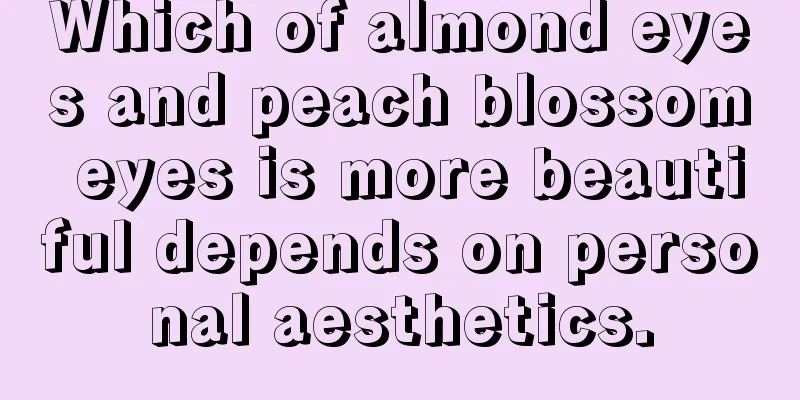 Which of almond eyes and peach blossom eyes is more beautiful depends on personal aesthetics.