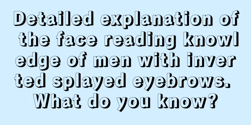 Detailed explanation of the face reading knowledge of men with inverted splayed eyebrows. What do you know?