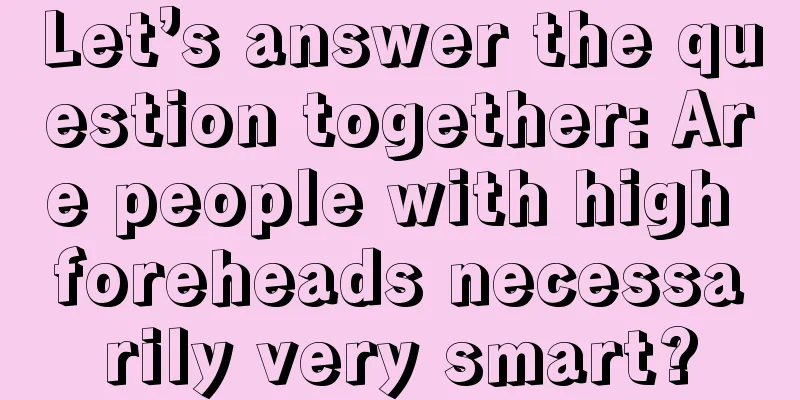 Let’s answer the question together: Are people with high foreheads necessarily very smart?