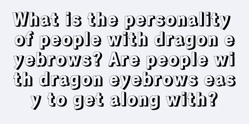 What is the personality of people with dragon eyebrows? Are people with dragon eyebrows easy to get along with?