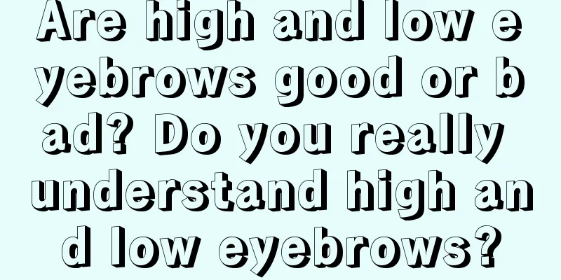 Are high and low eyebrows good or bad? Do you really understand high and low eyebrows?