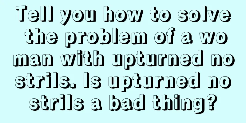 Tell you how to solve the problem of a woman with upturned nostrils. Is upturned nostrils a bad thing?