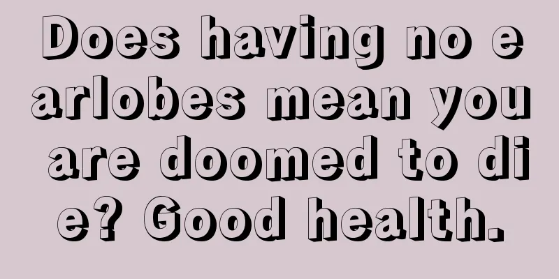 Does having no earlobes mean you are doomed to die? Good health.