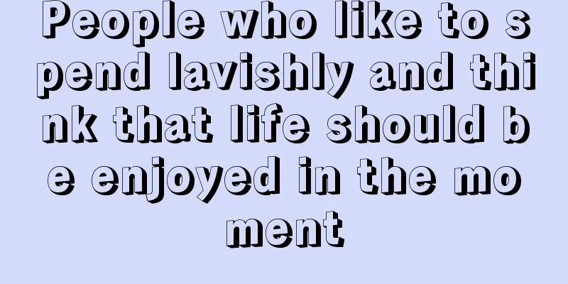 People who like to spend lavishly and think that life should be enjoyed in the moment