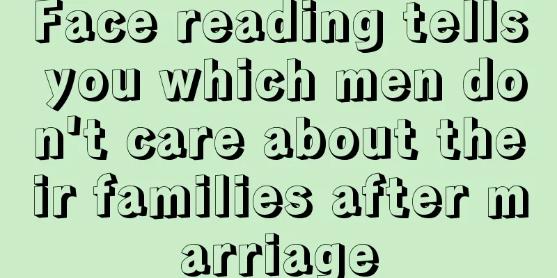Face reading tells you which men don't care about their families after marriage