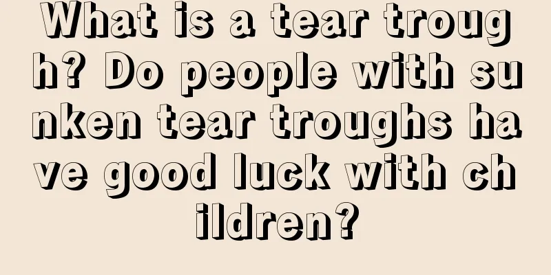 What is a tear trough? Do people with sunken tear troughs have good luck with children?