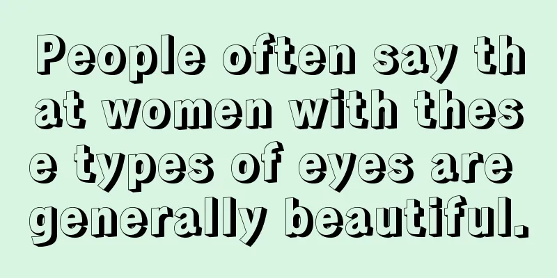 People often say that women with these types of eyes are generally beautiful.