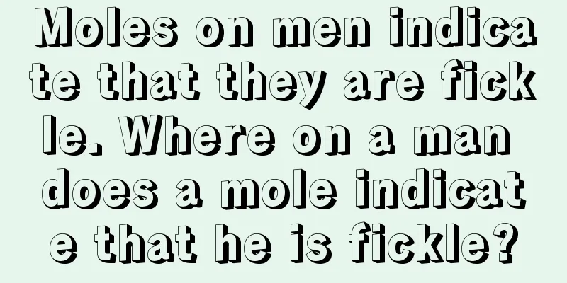 Moles on men indicate that they are fickle. Where on a man does a mole indicate that he is fickle?