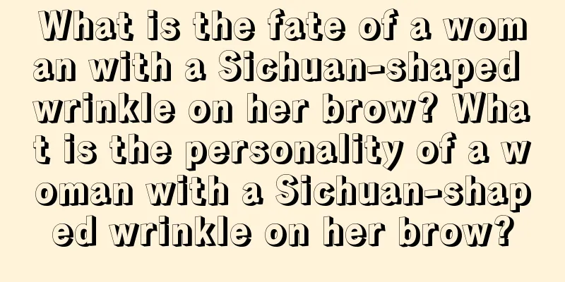 What is the fate of a woman with a Sichuan-shaped wrinkle on her brow? What is the personality of a woman with a Sichuan-shaped wrinkle on her brow?