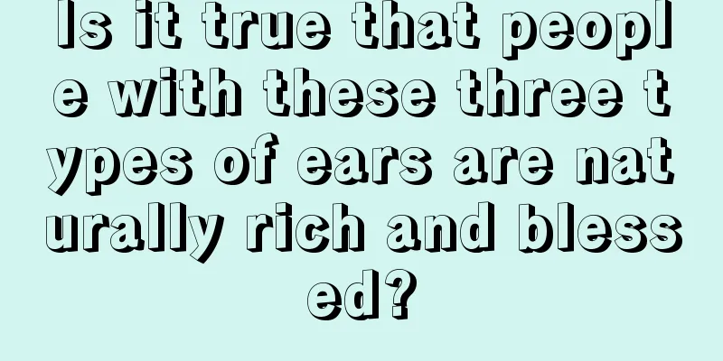 Is it true that people with these three types of ears are naturally rich and blessed?