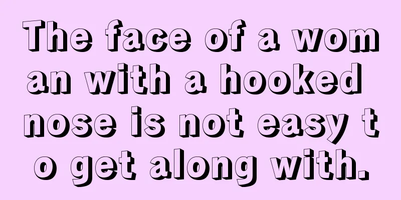 The face of a woman with a hooked nose is not easy to get along with.