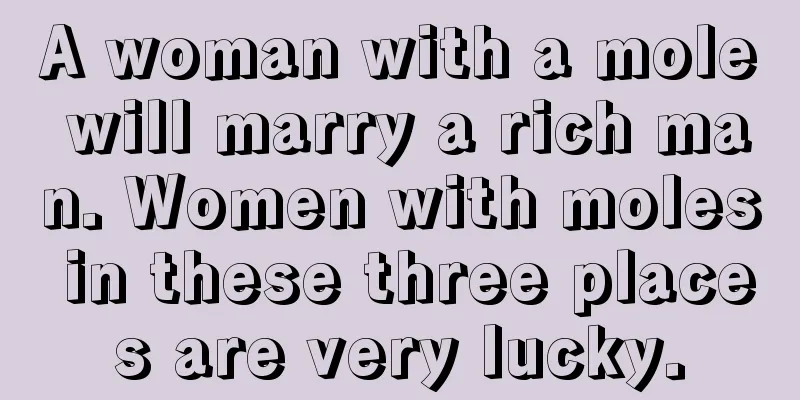 A woman with a mole will marry a rich man. Women with moles in these three places are very lucky.