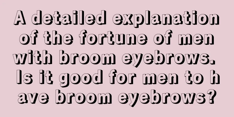 A detailed explanation of the fortune of men with broom eyebrows. Is it good for men to have broom eyebrows?
