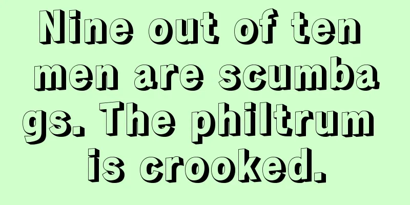 Nine out of ten men are scumbags. The philtrum is crooked.