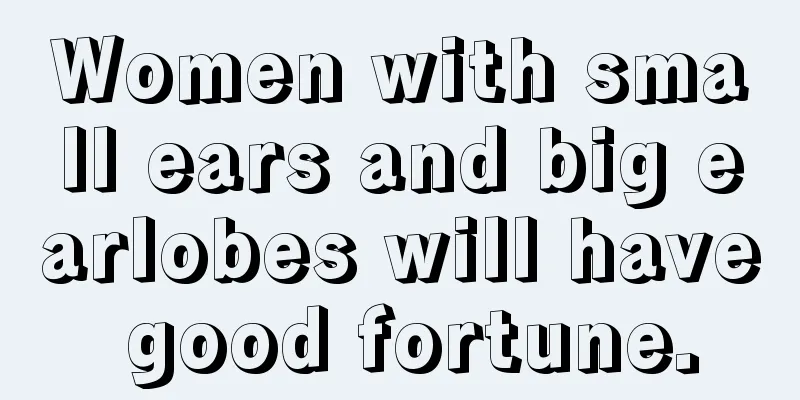 Women with small ears and big earlobes will have good fortune.