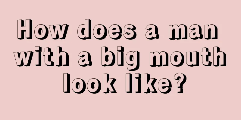 How does a man with a big mouth look like?