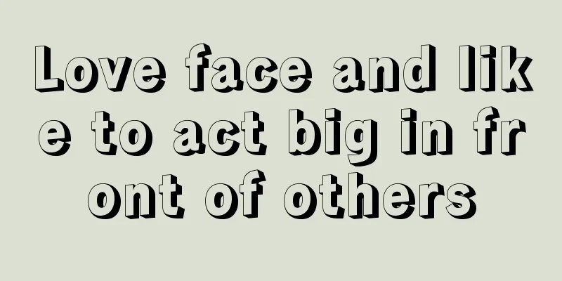 Love face and like to act big in front of others