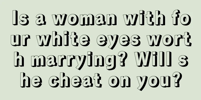 Is a woman with four white eyes worth marrying? Will she cheat on you?