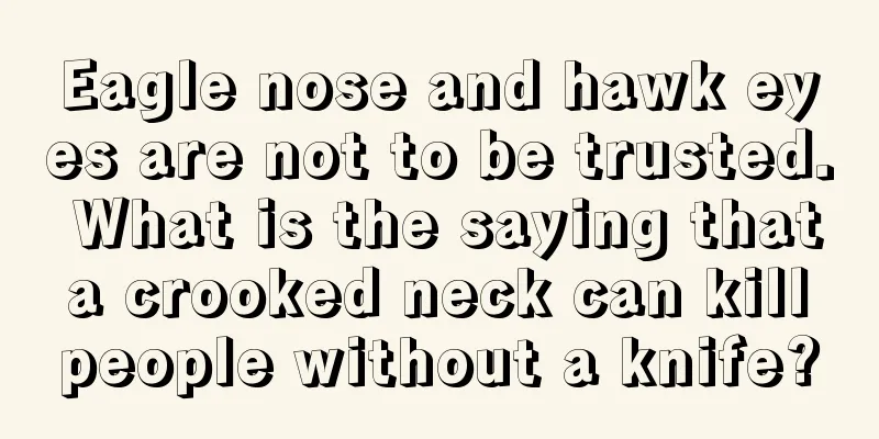 Eagle nose and hawk eyes are not to be trusted. What is the saying that a crooked neck can kill people without a knife?