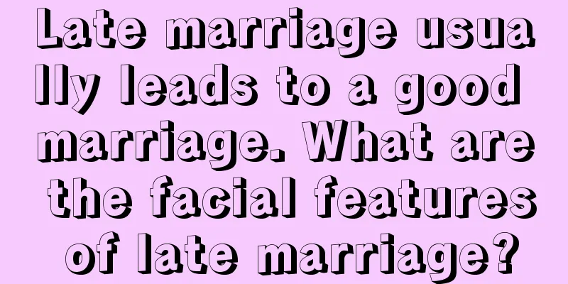 Late marriage usually leads to a good marriage. What are the facial features of late marriage?