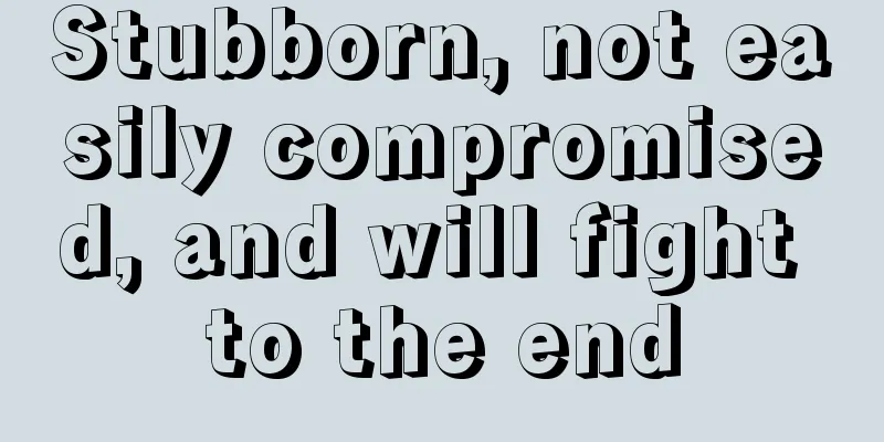 Stubborn, not easily compromised, and will fight to the end