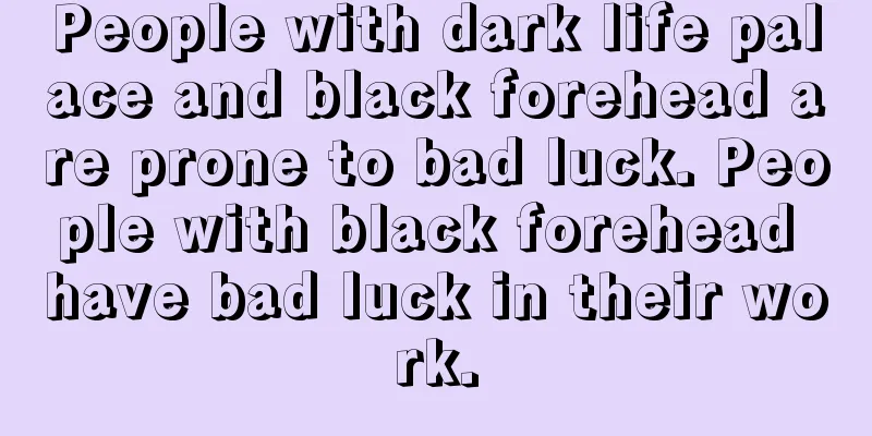 People with dark life palace and black forehead are prone to bad luck. People with black forehead have bad luck in their work.
