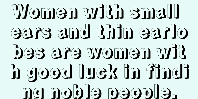 Women with small ears and thin earlobes are women with good luck in finding noble people.