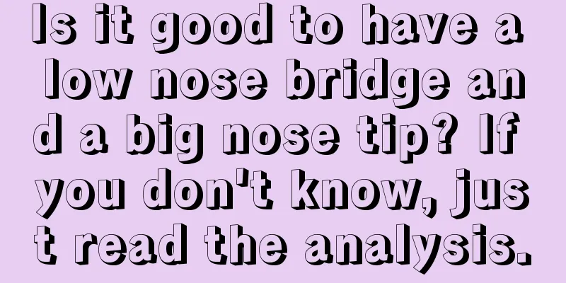 Is it good to have a low nose bridge and a big nose tip? If you don't know, just read the analysis.