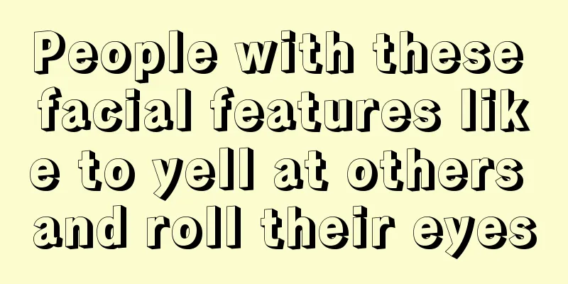 People with these facial features like to yell at others and roll their eyes