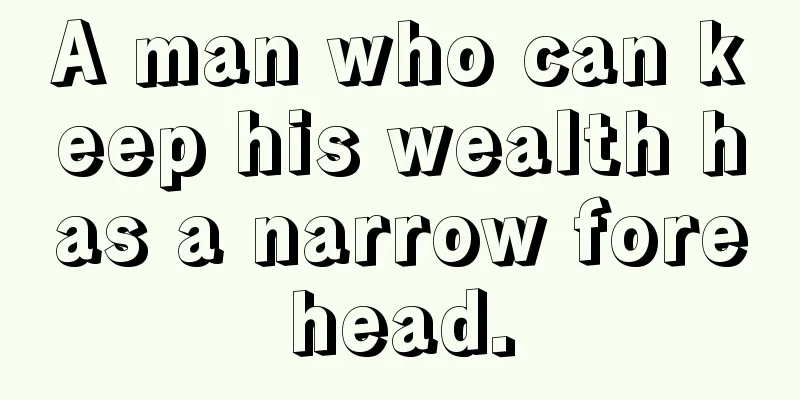 A man who can keep his wealth has a narrow forehead.