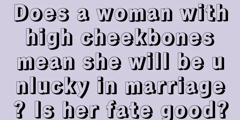 Does a woman with high cheekbones mean she will be unlucky in marriage? Is her fate good?