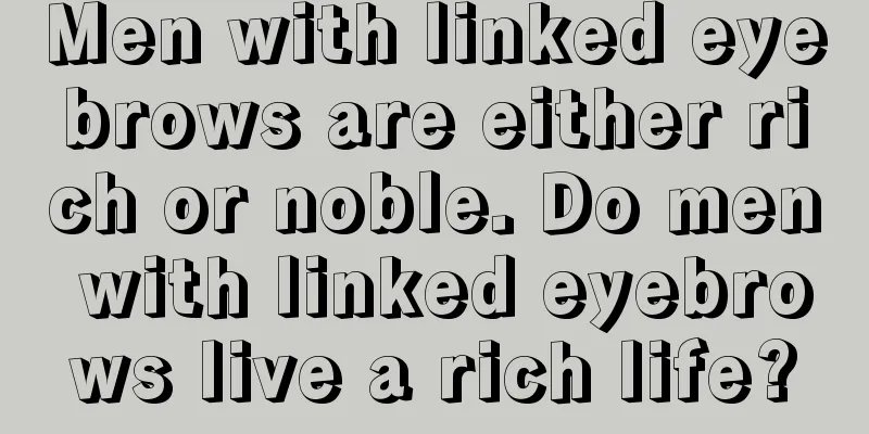 Men with linked eyebrows are either rich or noble. Do men with linked eyebrows live a rich life?