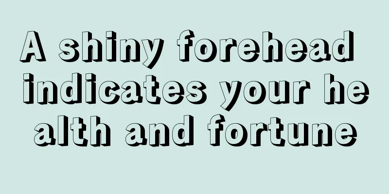 A shiny forehead indicates your health and fortune
