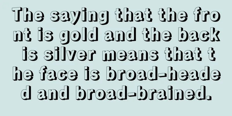 The saying that the front is gold and the back is silver means that the face is broad-headed and broad-brained.