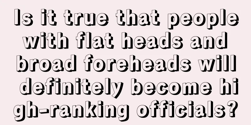 Is it true that people with flat heads and broad foreheads will definitely become high-ranking officials?