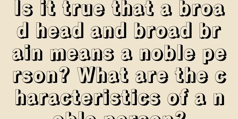 Is it true that a broad head and broad brain means a noble person? What are the characteristics of a noble person?