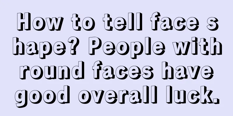 How to tell face shape? People with round faces have good overall luck.