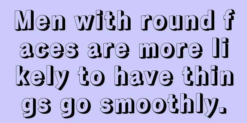 Men with round faces are more likely to have things go smoothly.