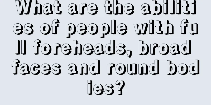 What are the abilities of people with full foreheads, broad faces and round bodies?