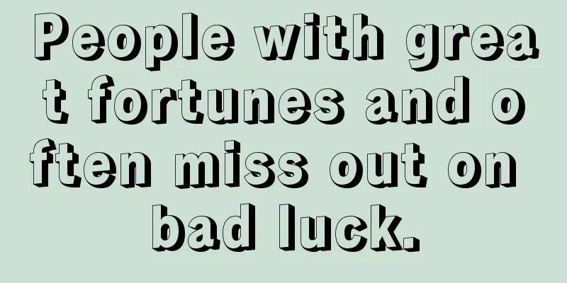 People with great fortunes and often miss out on bad luck.