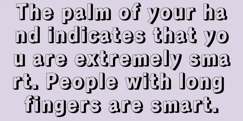 The palm of your hand indicates that you are extremely smart. People with long fingers are smart.