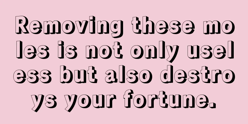 Removing these moles is not only useless but also destroys your fortune.